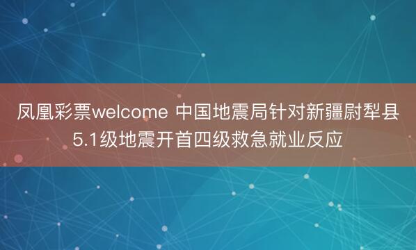 凤凰彩票welcome 中国地震局针对新疆尉犁县5.1级地震开首四级救急就业反应