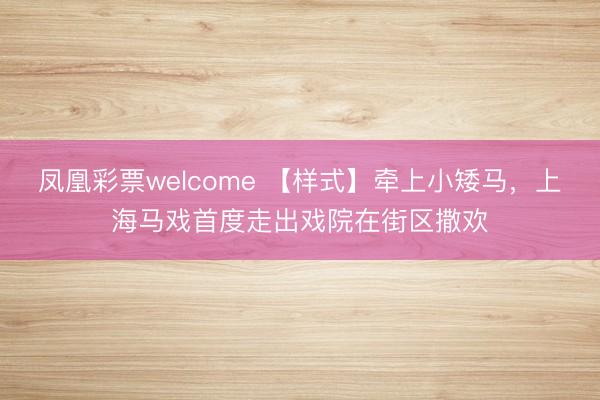 凤凰彩票welcome 【样式】牵上小矮马,上海马戏首度走出戏院在街区撒欢