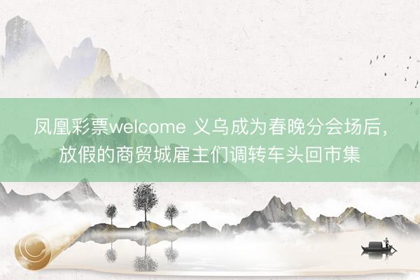凤凰彩票welcome 义乌成为春晚分会场后，放假的商贸城雇主们调转车头回市集