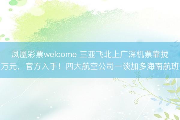 凤凰彩票welcome 三亚飞北上广深机票靠拢万元,官方入手!四大航空公司一谈加多海南航班