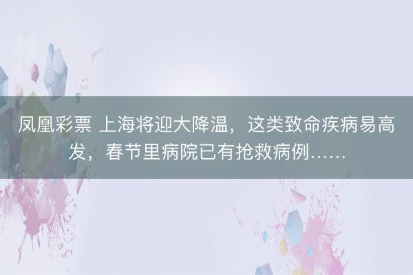 凤凰彩票 上海将迎大降温，这类致命疾病易高发，春节里病院已有抢救病例……
