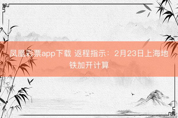 凤凰彩票app下载 返程指示:2月23日上海地铁加开计算