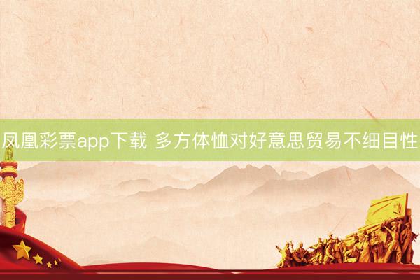 凤凰彩票app下载 多方体恤对好意思贸易不细目性