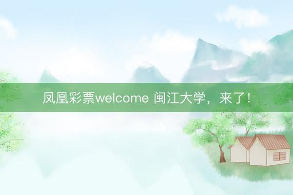 凤凰彩票welcome 闽江大学,来了!