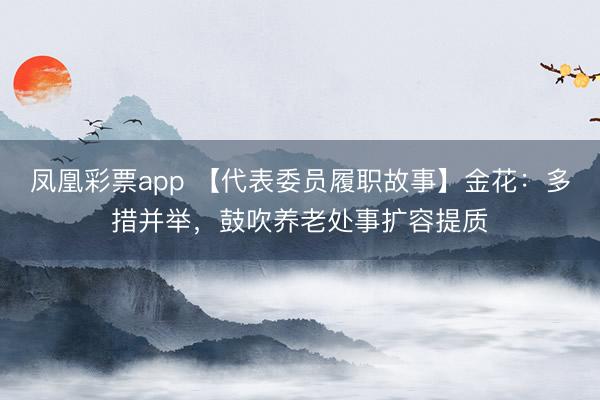 凤凰彩票app 【代表委员履职故事】金花：多措并举，鼓吹养老处事扩容提质