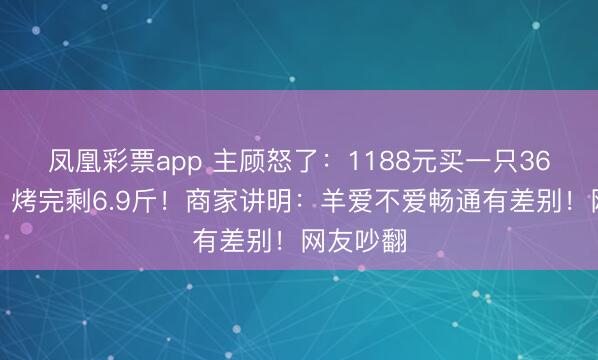 凤凰彩票app 主顾怒了：1188元买一只36斤活羊，烤完剩6.9斤！商家讲明：羊爱不爱畅通有差别！网友吵翻
