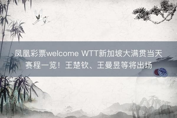 凤凰彩票welcome WTT新加坡大满贯当天赛程一览！王楚钦、王曼昱等将出场