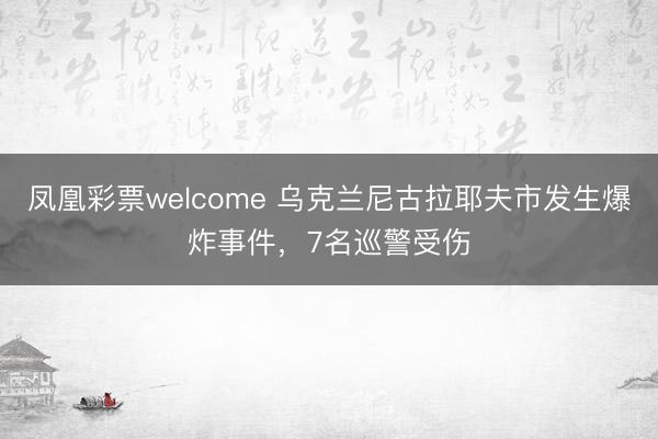 凤凰彩票welcome 乌克兰尼古拉耶夫市发生爆炸事件，7名巡警受伤