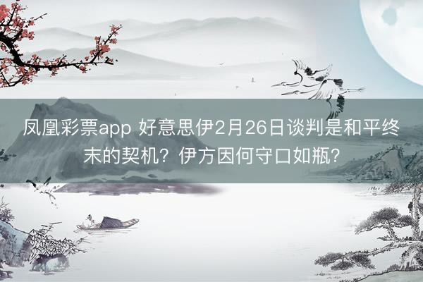 凤凰彩票app 好意思伊2月26日谈判是和平终末的契机？伊方因何守口如瓶？