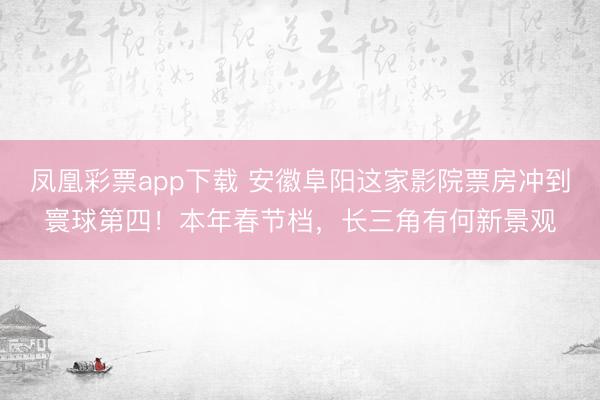 凤凰彩票app下载 安徽阜阳这家影院票房冲到寰球第四!本年春节档,长三角有何新景观