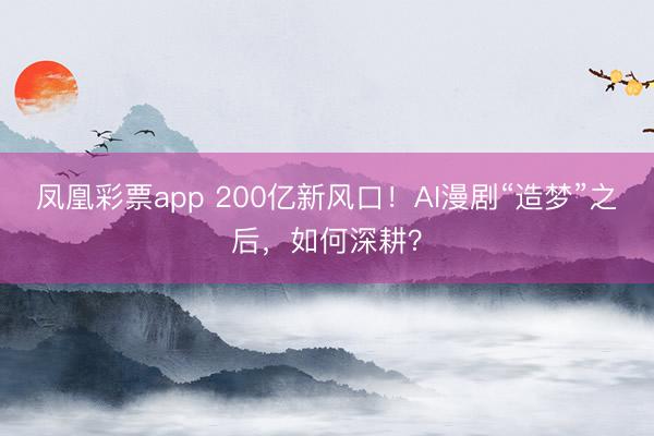 凤凰彩票app 200亿新风口！AI漫剧“造梦”之后，如何深耕？