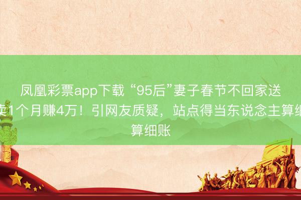 凤凰彩票app下载 “95后”妻子春节不回家送外卖1个月赚4万！引网友质疑，站点得当东说念主算细账