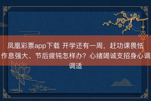 凤凰彩票app下载 开学还有一周,赶功课畏怯、作息强大、节后疲钝怎样办?心绪竭诚支招身心调适