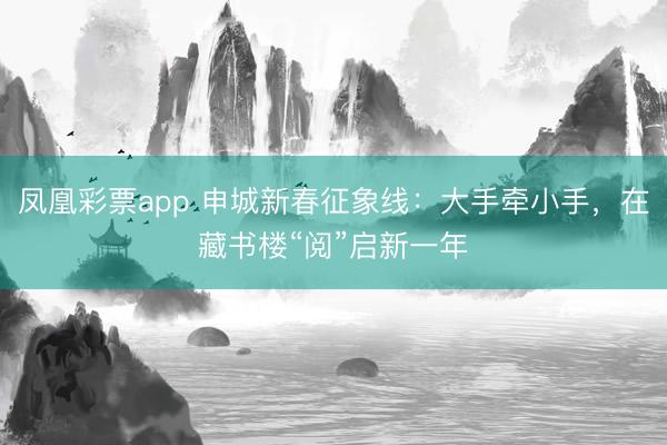 凤凰彩票app 申城新春征象线：大手牵小手，在藏书楼“阅”启新一年