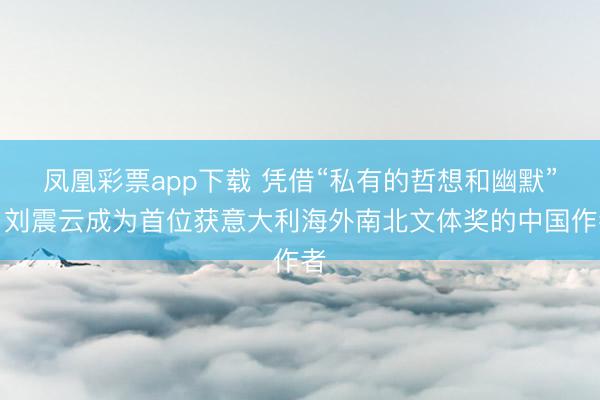 凤凰彩票app下载 凭借“私有的哲想和幽默”,刘震云成为首位获意大利海外南北文体奖的中国作者