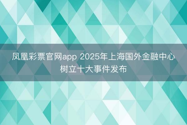 凤凰彩票官网app 2025年上海国外金融中心树立十大事件发布
