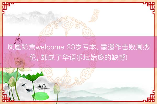 凤凰彩票welcome 23岁亏本， 靠遗作击败周杰伦， 却成了华语乐坛始终的缺憾!